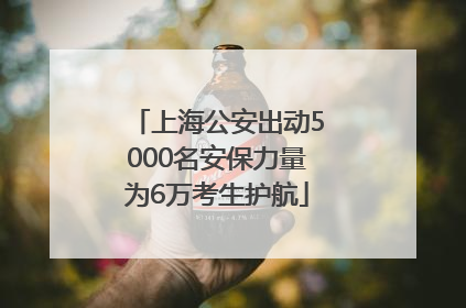 上海公安出动5000名安保力量为6万考生护航