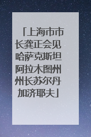 上海市市长龚正会见哈萨克斯坦阿拉木图州州长苏尔丹加济耶夫