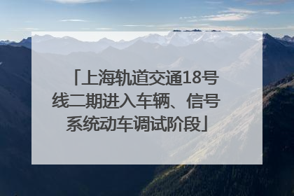 上海轨道交通18号线二期进入车辆、信号系统动车调试阶段