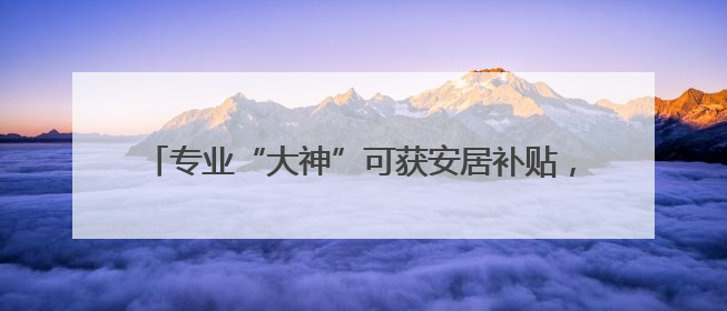 专业“大神”可获安居补贴，厦门启动这类人才申报认定→