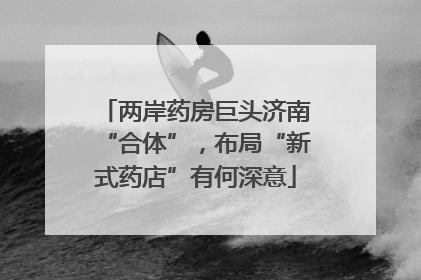两岸药房巨头济南“合体”，布局“新式药店”有何深意