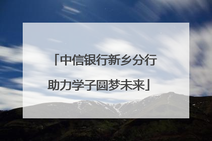 中信银行新乡分行助力学子圆梦未来