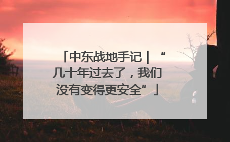 中东战地手记｜“几十年过去了，我们没有变得更安全”