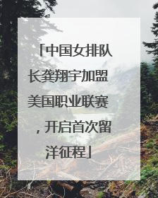 中国女排队长龚翔宇加盟美国职业联赛，开启首次留洋征程