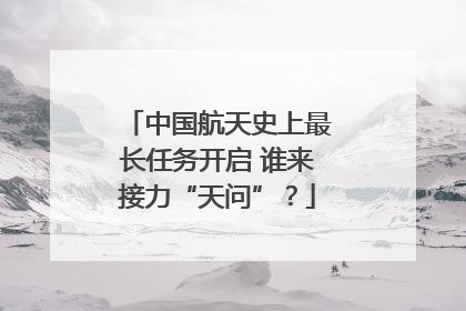中国航天史上最长任务开启 谁来接力“天问”？