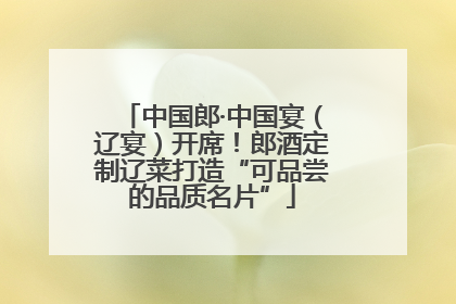 中国郎·中国宴（辽宴）开席！郎酒定制辽菜打造“可品尝的品质名片”