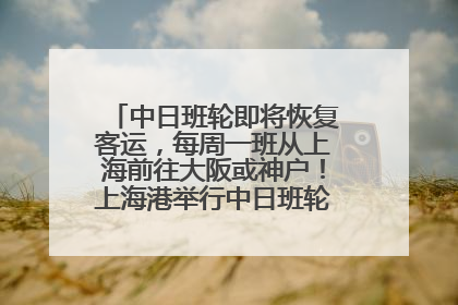 中日班轮即将恢复客运，每周一班从上海前往大阪或神户！上海港举行中日班轮船港联动应急演练