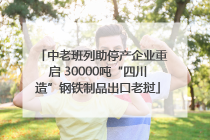 中老班列助停产企业重启 30000吨“四川造”钢铁制品出口老挝