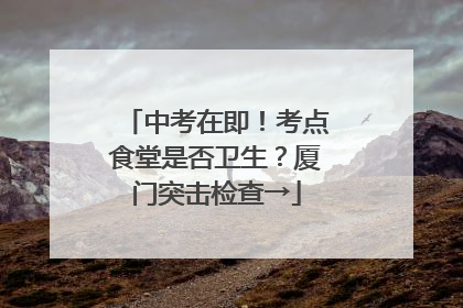 中考在即！考点食堂是否卫生？厦门突击检查→