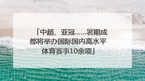 中超、亚冠……暑期成都将举办国际国内高水平体育赛事10余项