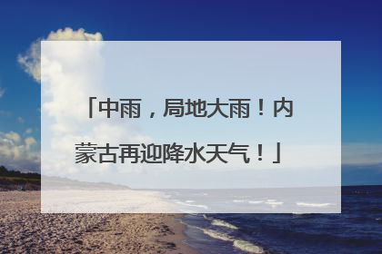 中雨，局地大雨！内蒙古再迎降水天气！