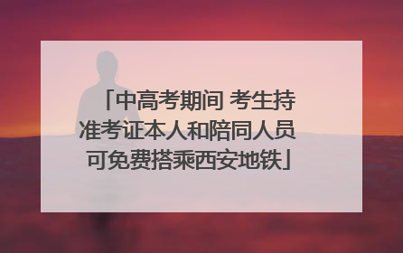 中高考期间 考生持准考证本人和陪同人员可免费搭乘西安地铁