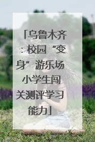 乌鲁木齐：校园“变身”游乐场 小学生闯关测评学习能力