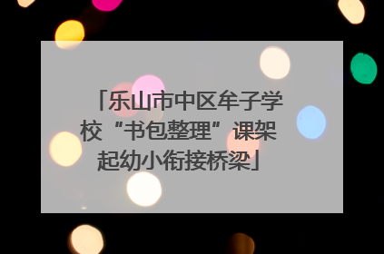 乐山市中区牟子学校“书包整理”课架起幼小衔接桥梁