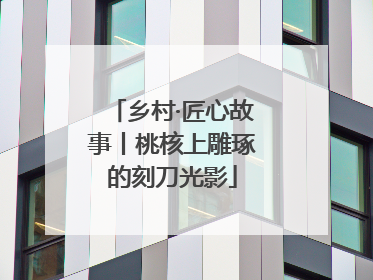 乡村·匠心故事丨桃核上雕琢的刻刀光影