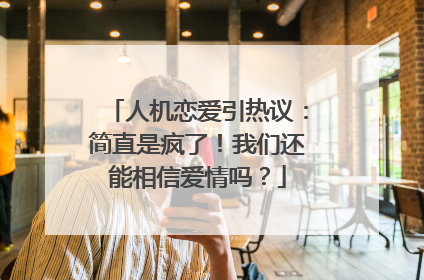 人机恋爱引热议：简直是疯了！我们还能相信爱情吗？