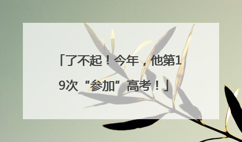 了不起！今年，他第19次“参加”高考！