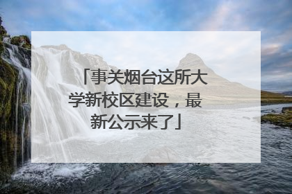 事关烟台这所大学新校区建设，最新公示来了
