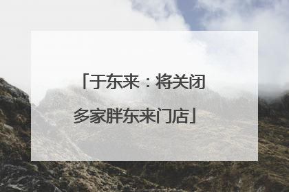 于东来：将关闭多家胖东来门店