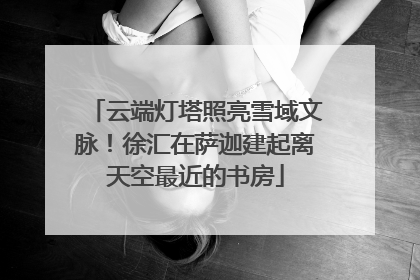 云端灯塔照亮雪域文脉！徐汇在萨迦建起离天空最近的书房