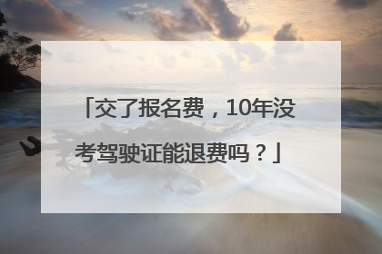 交了报名费，10年没考驾驶证能退费吗？