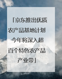 京东推出优质农产品基地计划 今年将深入超百个特色农产品产业带