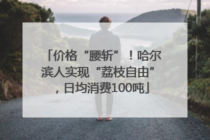 价格“腰斩”！哈尔滨人实现“荔枝自由”，日均消费100吨