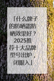 什么牌子的防晒霜防晒效果好？2025推荐十大品牌型号出炉，闭眼入