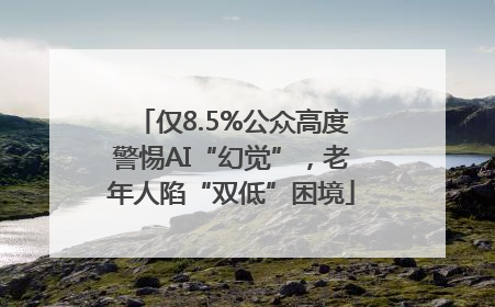 仅8.5%公众高度警惕AI“幻觉”，老年人陷“双低”困境