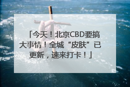 今天！北京CBD要搞大事情！全城“皮肤”已更新，速来打卡！