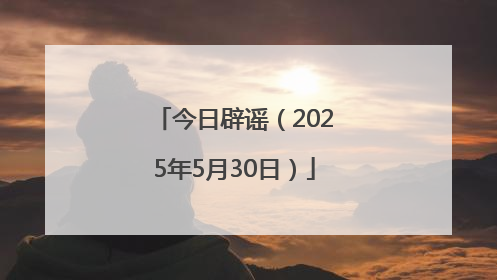 今日辟谣（2025年5月30日）