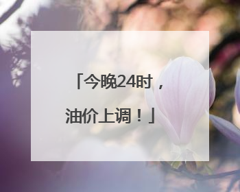 今晚24时，油价上调！