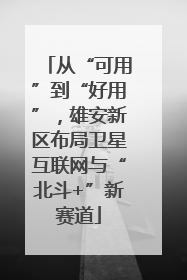 从“可用”到“好用”，雄安新区布局卫星互联网与“北斗+”新赛道