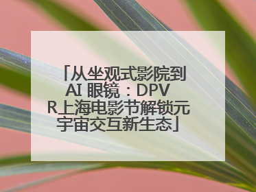 从坐观式影院到 AI 眼镜：DPVR上海电影节解锁元宇宙交互新生态