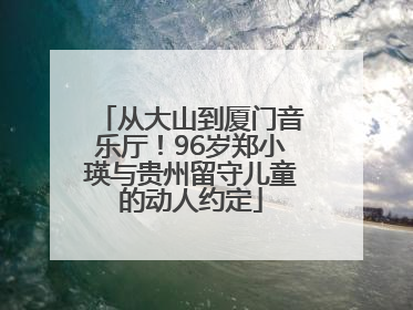从大山到厦门音乐厅！96岁郑小瑛与贵州留守儿童的动人约定