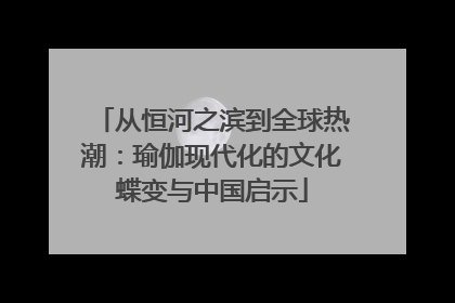 从恒河之滨到全球热潮：瑜伽现代化的文化蝶变与中国启示