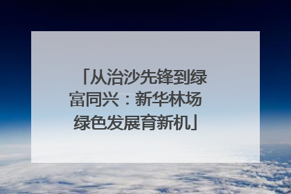 从治沙先锋到绿富同兴：新华林场绿色发展育新机