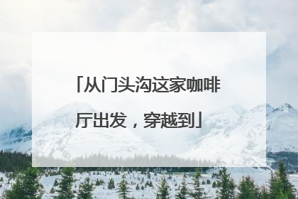 从门头沟这家咖啡厅出发，穿越到