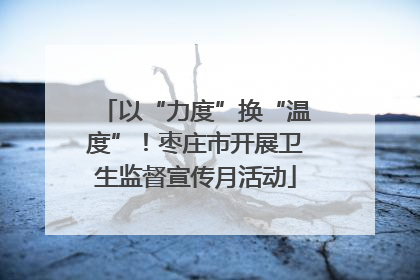 以“力度”换“温度”！枣庄市开展卫生监督宣传月活动