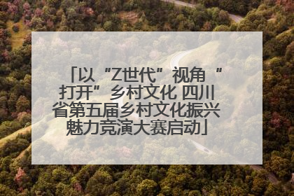 以“Z世代”视角“打开”乡村文化 四川省第五届乡村文化振兴魅力竞演大赛启动