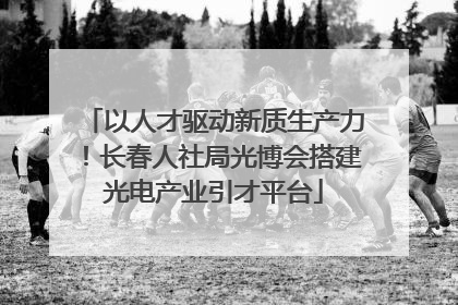 以人才驱动新质生产力！长春人社局光博会搭建光电产业引才平台