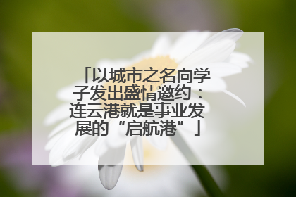 以城市之名向学子发出盛情邀约：连云港就是事业发展的“启航港”