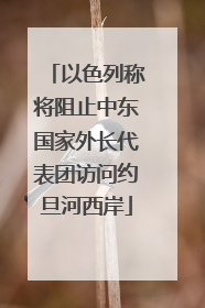 以色列称将阻止中东国家外长代表团访问约旦河西岸