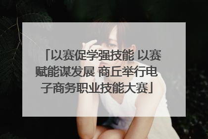 以赛促学强技能 以赛赋能谋发展 商丘举行电子商务职业技能大赛