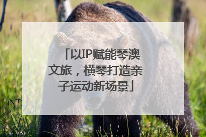 以IP赋能琴澳文旅，横琴打造亲子运动新场景