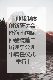 仲裁制度创新研讨会暨海南国际仲裁院第二届理事会理事聘任仪式举行