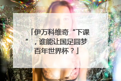 伊万科维奇“下课”，谁能让国足圆梦百年世界杯？