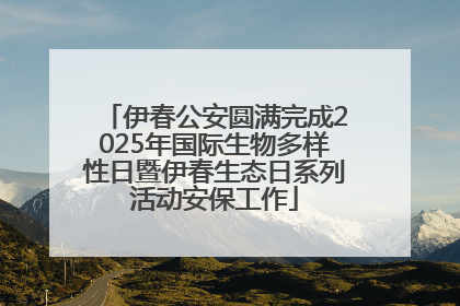 伊春公安圆满完成2025年国际生物多样性日暨伊春生态日系列活动安保工作