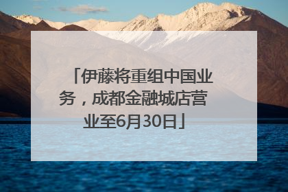伊藤将重组中国业务，成都金融城店营业至6月30日