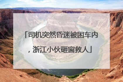 司机突然昏迷被困车内，浙江小伙砸窗救人